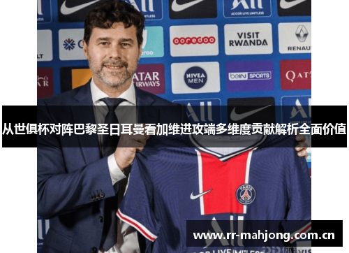 从世俱杯对阵巴黎圣日耳曼看加维进攻端多维度贡献解析全面价值 从世俱杯对阵巴黎圣日耳曼看加维进攻端多维度贡献解析全面价值