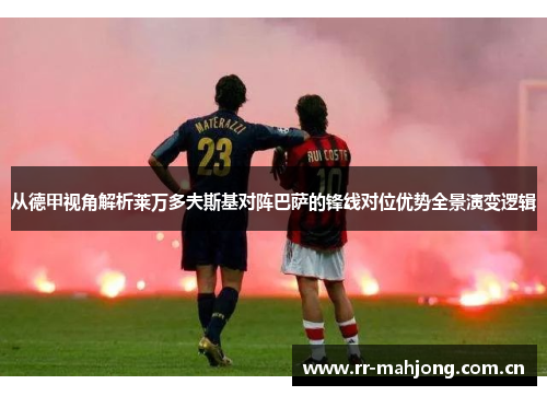 从德甲视角解析莱万多夫斯基对阵巴萨的锋线对位优势全景演变逻辑 从德甲视角解析莱万多夫斯基对阵巴萨的锋线对位优势全景演变逻辑