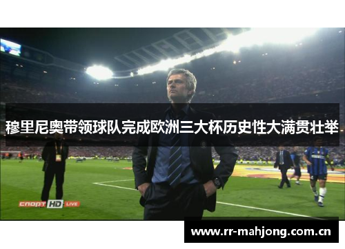 穆里尼奥带领球队完成欧洲三大杯历史性大满贯壮举 穆里尼奥带领球队完成欧洲三大杯历史性大满贯壮举