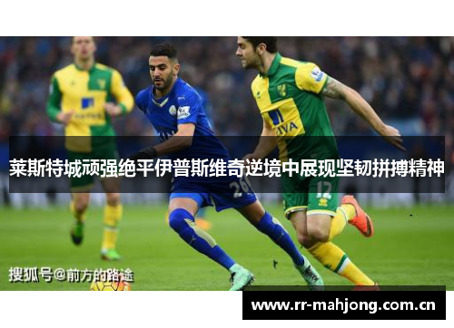 莱斯特城顽强绝平伊普斯维奇逆境中展现坚韧拼搏精神 莱斯特城顽强绝平伊普斯维奇逆境中展现坚韧拼搏精神