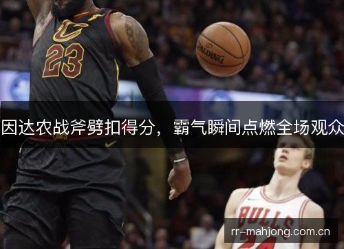 因达农战斧劈扣得分,霸气瞬间点燃全场观众 因达农战斧劈扣得分,霸气瞬间点燃全场观众