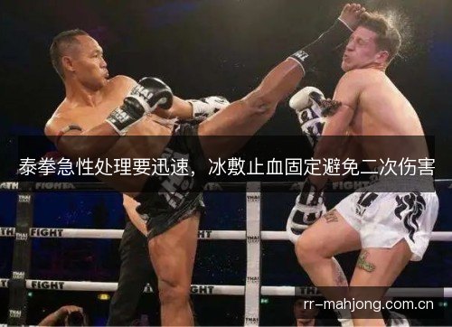 泰拳急性处理要迅速，冰敷止血固定避免二次伤害